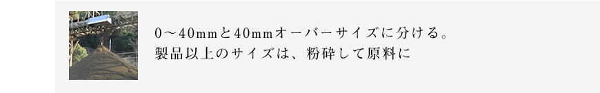 0～40mmと40mmオーバーサイズに分ける。製品以上のサイズは、粉砕して原料に