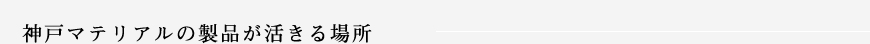 神戸マテリアルの製品が活きる場所