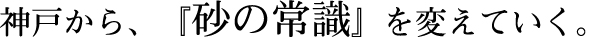 神戸から、『砂の常識』を変えていく。