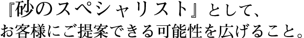 『砂のスペシャリスト』として、お客様にご提案できる可能性を広げること。