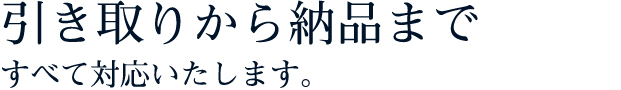 引き取りから納品まですべて対応いたします。